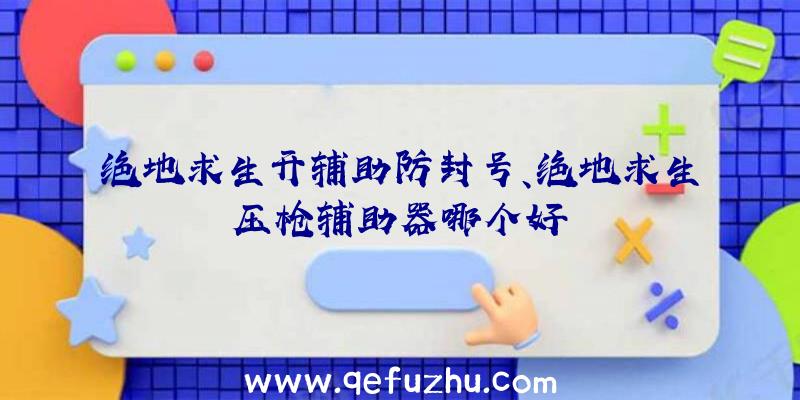 绝地求生开辅助防封号、绝地求生压枪辅助器哪个好