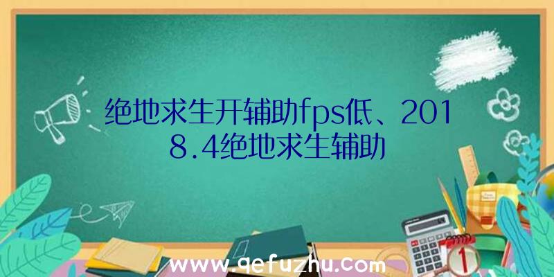 绝地求生开辅助fps低、2018.4绝地求生辅助