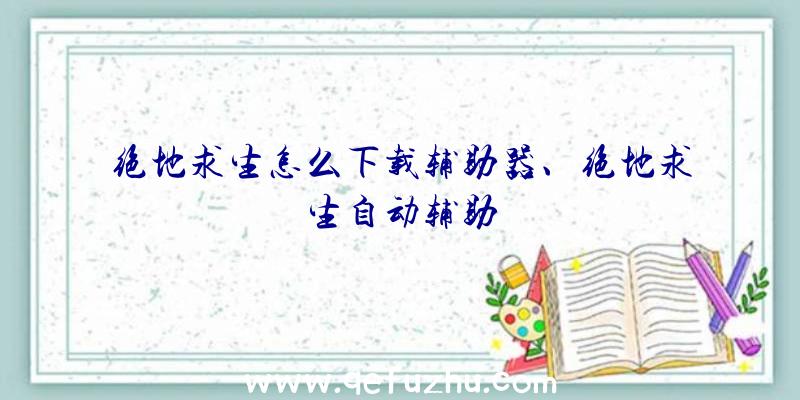 绝地求生怎么下载辅助器、绝地求生自动辅助