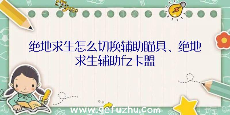 绝地求生怎么切换辅助瞄具、绝地求生辅助fz卡盟