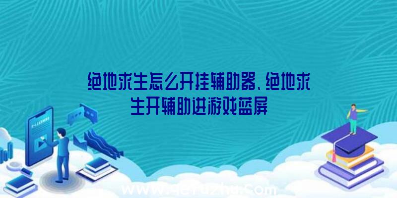 绝地求生怎么开挂辅助器、绝地求生开辅助进游戏蓝屏