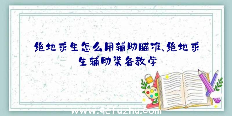 绝地求生怎么用辅助瞄准、绝地求生辅助装备教学