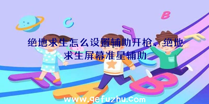 绝地求生怎么设置辅助开枪、绝地求生屏幕准星辅助