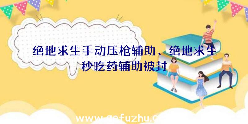 绝地求生手动压枪辅助、绝地求生秒吃药辅助被封