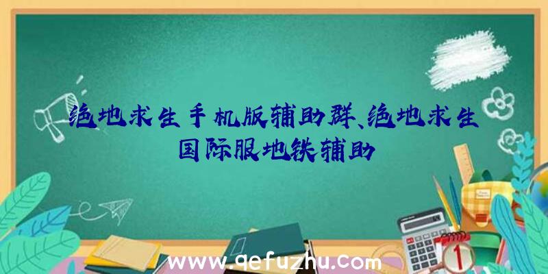 绝地求生手机版辅助群、绝地求生国际服地铁辅助