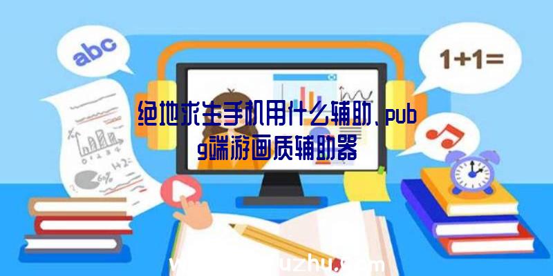 绝地求生手机用什么辅助、pubg端游画质辅助器