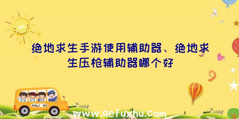 绝地求生手游使用辅助器、绝地求生压枪辅助器哪个好