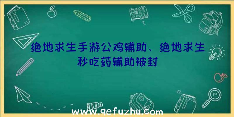 绝地求生手游公鸡辅助、绝地求生秒吃药辅助被封