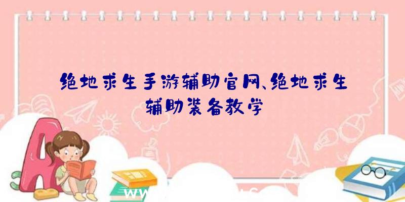 绝地求生手游辅助官网、绝地求生辅助装备教学