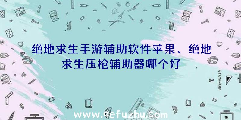 绝地求生手游辅助软件苹果、绝地求生压枪辅助器哪个好