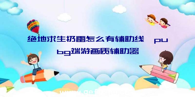 绝地求生扔雷怎么有辅助线、pubg端游画质辅助器