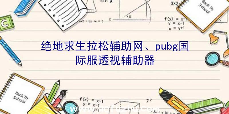 绝地求生拉松辅助网、pubg国际服透视辅助器