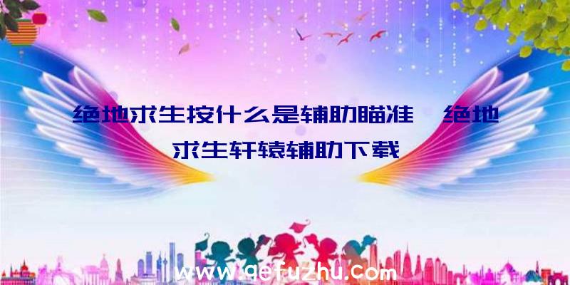 绝地求生按什么是辅助瞄准、绝地求生轩辕辅助下载