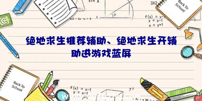 绝地求生推荐辅助、绝地求生开辅助进游戏蓝屏