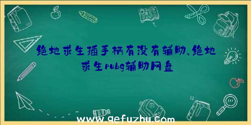 绝地求生插手柄有没有辅助、绝地求生pubg辅助网盘