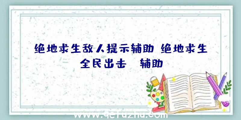 绝地求生敌人提示辅助、绝地求生全民出击pc辅助