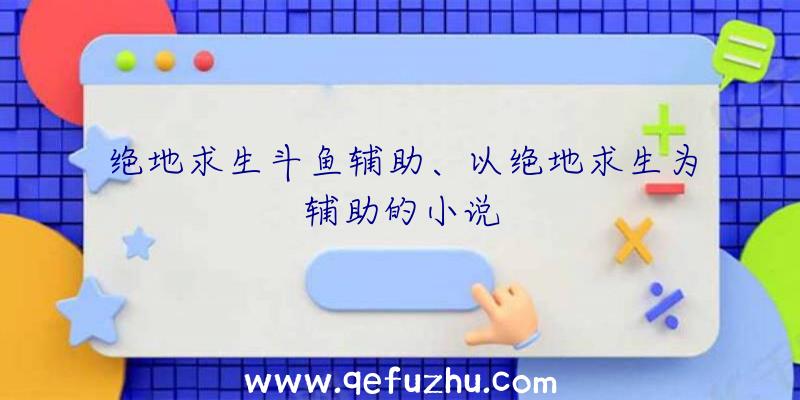 绝地求生斗鱼辅助、以绝地求生为辅助的小说