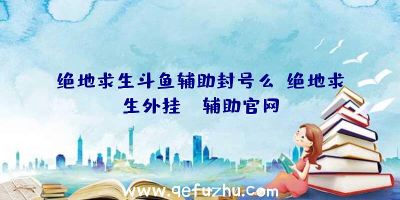 绝地求生斗鱼辅助封号么、绝地求生外挂jr辅助官网