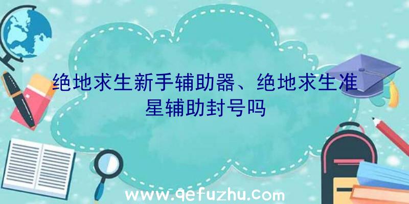 绝地求生新手辅助器、绝地求生准星辅助封号吗