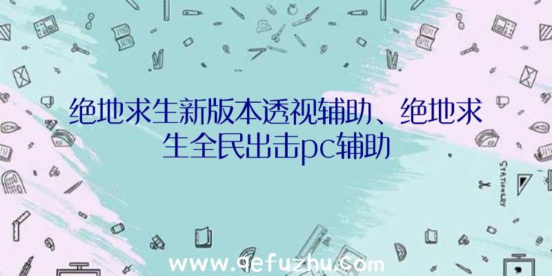 绝地求生新版本透视辅助、绝地求生全民出击pc辅助