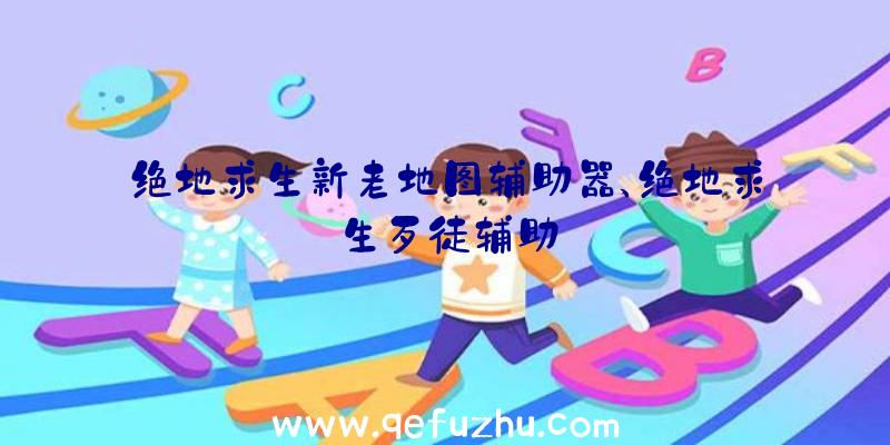 绝地求生新老地图辅助器、绝地求生歹徒辅助