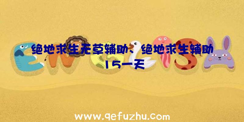 绝地求生无草辅助、绝地求生辅助15一天