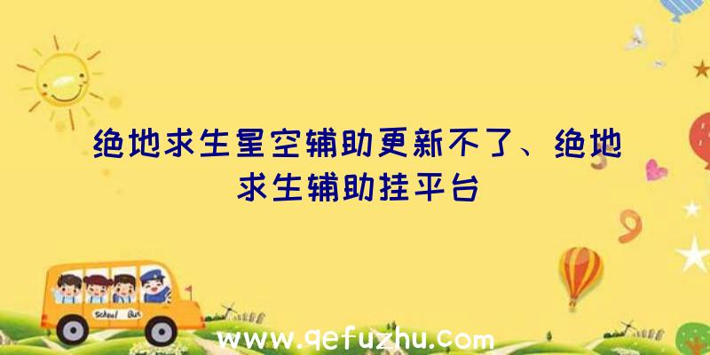 绝地求生星空辅助更新不了、绝地求生辅助挂平台