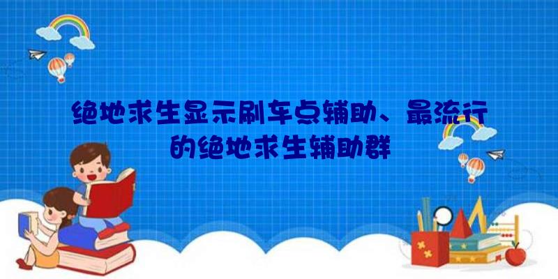 绝地求生显示刷车点辅助、最流行的绝地求生辅助群