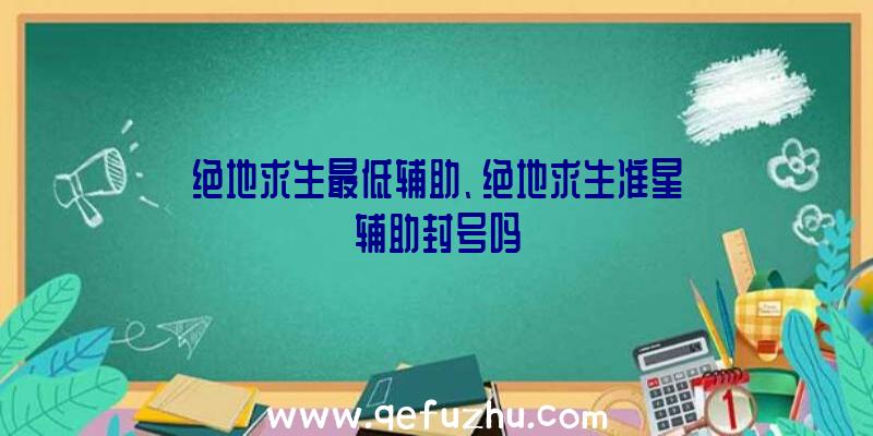 绝地求生最低辅助、绝地求生准星辅助封号吗