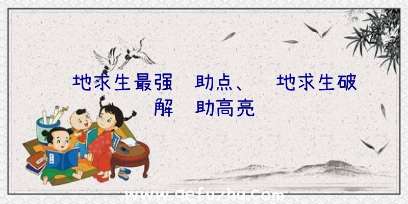 绝地求生最强辅助点、绝地求生破解辅助高亮