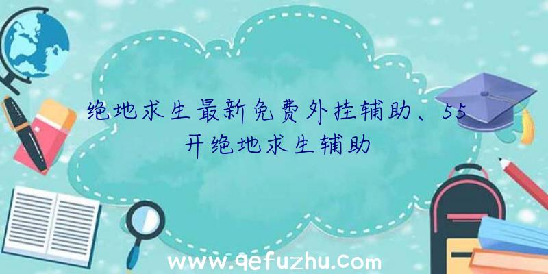 绝地求生最新免费外挂辅助、55开绝地求生辅助