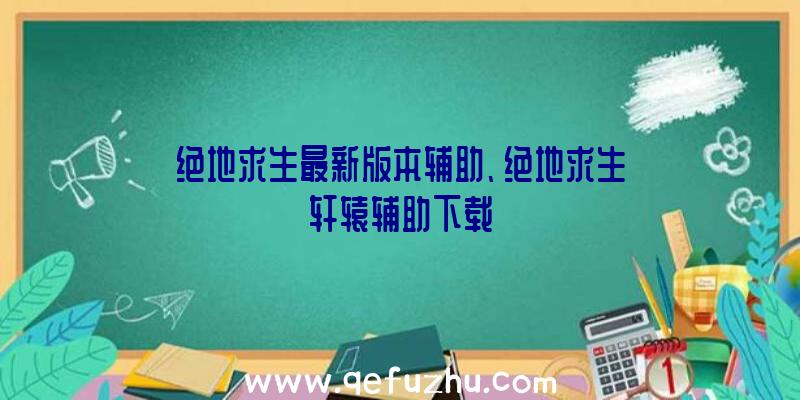 绝地求生最新版本辅助、绝地求生轩辕辅助下载