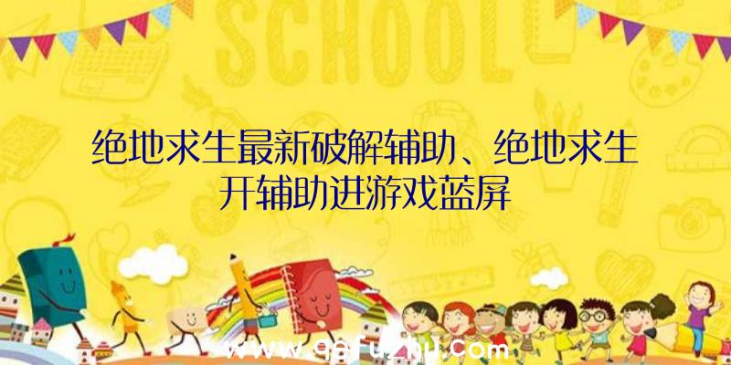 绝地求生最新破解辅助、绝地求生开辅助进游戏蓝屏