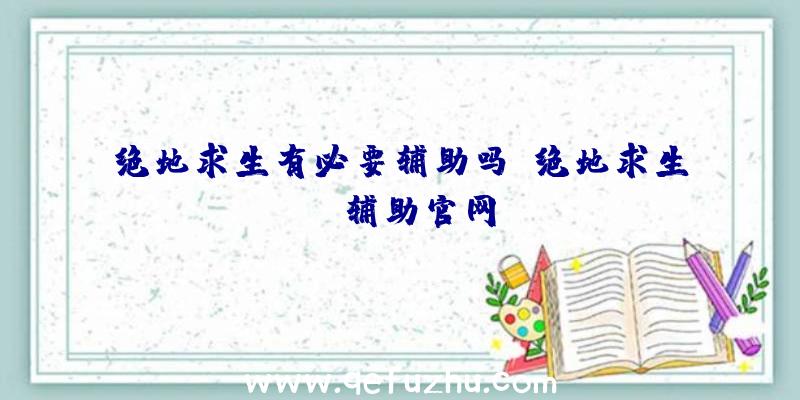 绝地求生有必要辅助吗、绝地求生be辅助官网