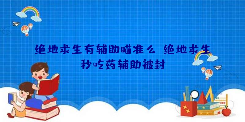 绝地求生有辅助瞄准么、绝地求生秒吃药辅助被封