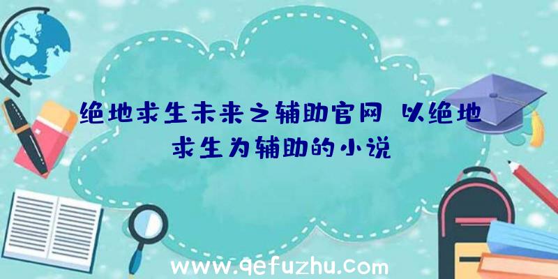 绝地求生未来之辅助官网、以绝地求生为辅助的小说