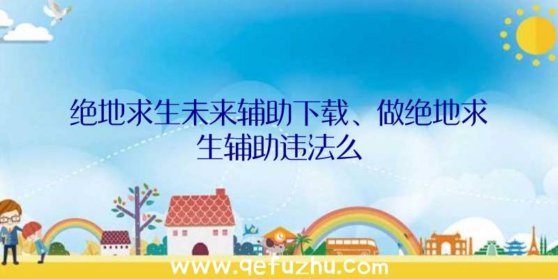 绝地求生未来辅助下载、做绝地求生辅助违法么