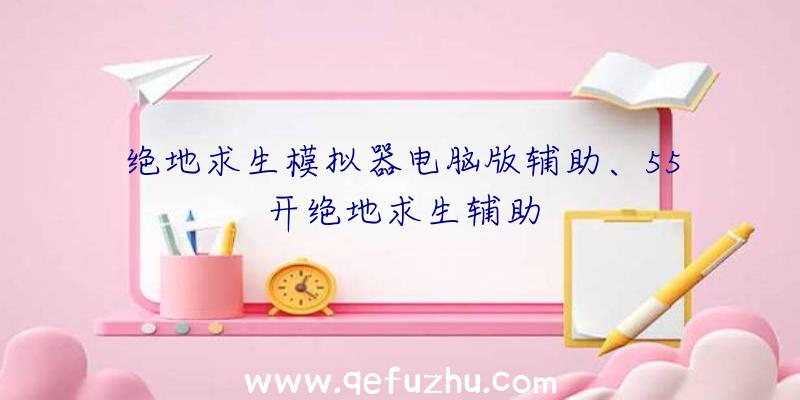 绝地求生模拟器电脑版辅助、55开绝地求生辅助