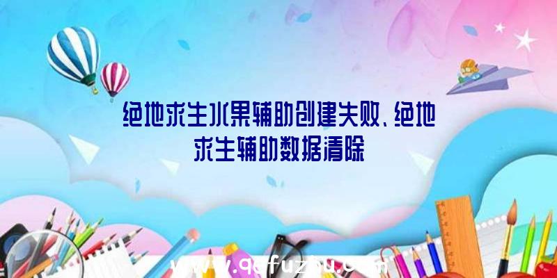 绝地求生水果辅助创建失败、绝地求生辅助数据清除