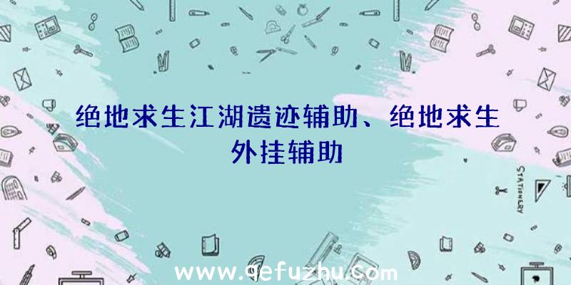 绝地求生江湖遗迹辅助、绝地求生外挂辅助