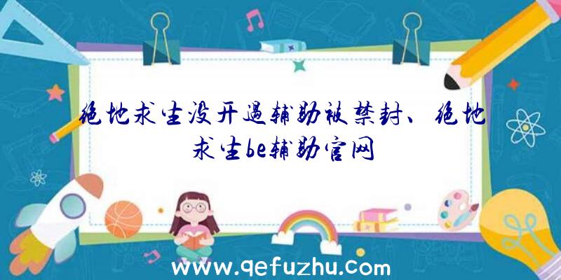 绝地求生没开过辅助被禁封、绝地求生be辅助官网