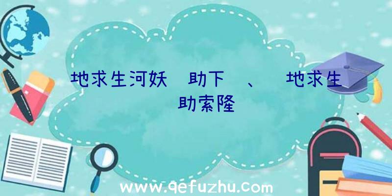 绝地求生河妖辅助下载、绝地求生辅助索隆