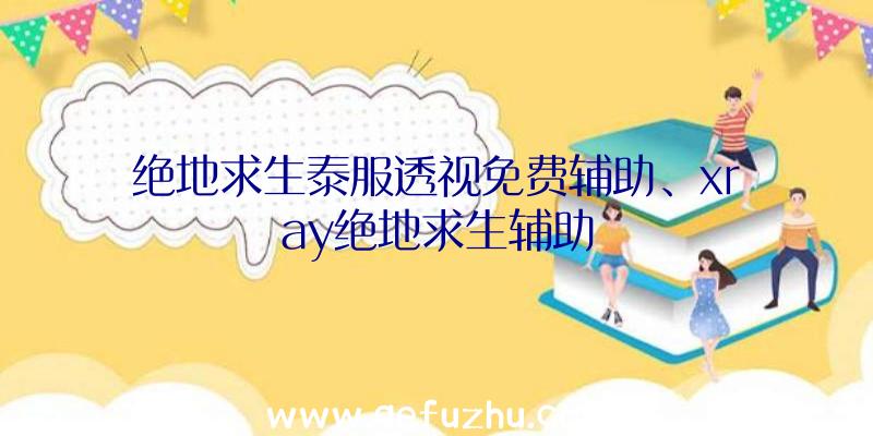 绝地求生泰服透视免费辅助、xray绝地求生辅助