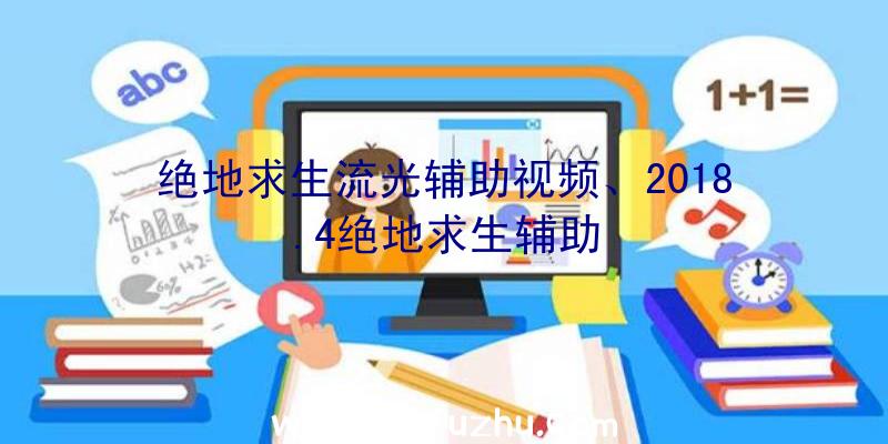 绝地求生流光辅助视频、2018.4绝地求生辅助