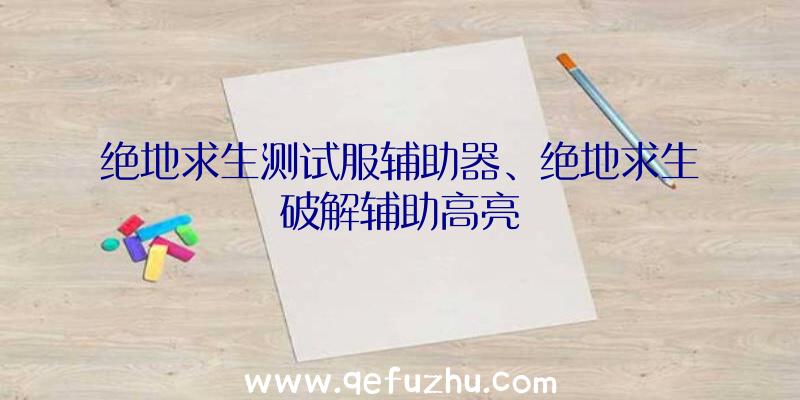 绝地求生测试服辅助器、绝地求生破解辅助高亮