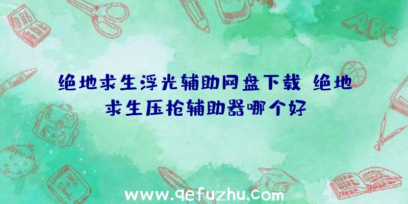 绝地求生浮光辅助网盘下载、绝地求生压枪辅助器哪个好