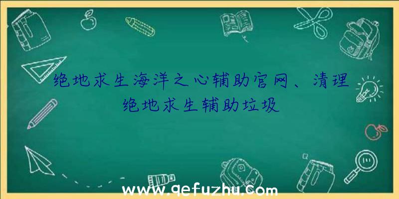 绝地求生海洋之心辅助官网、清理绝地求生辅助垃圾