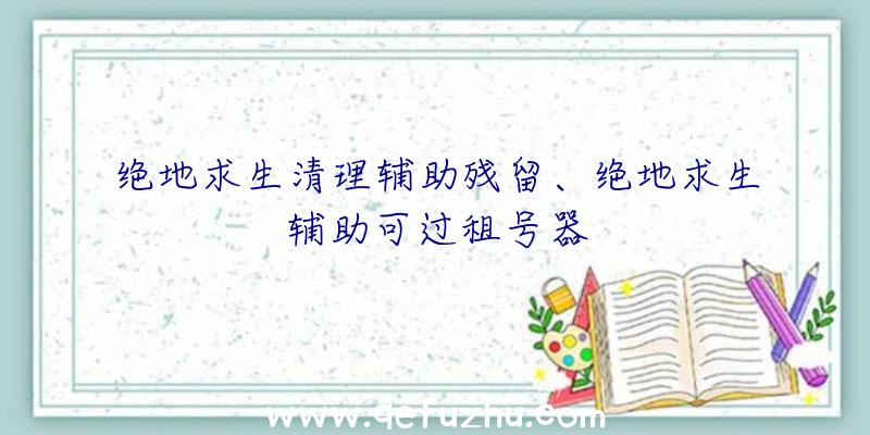 绝地求生清理辅助残留、绝地求生辅助可过租号器