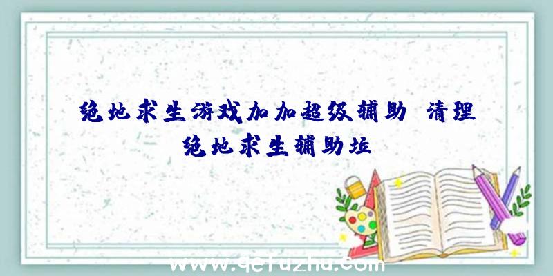 绝地求生游戏加加超级辅助、清理绝地求生辅助垃圾