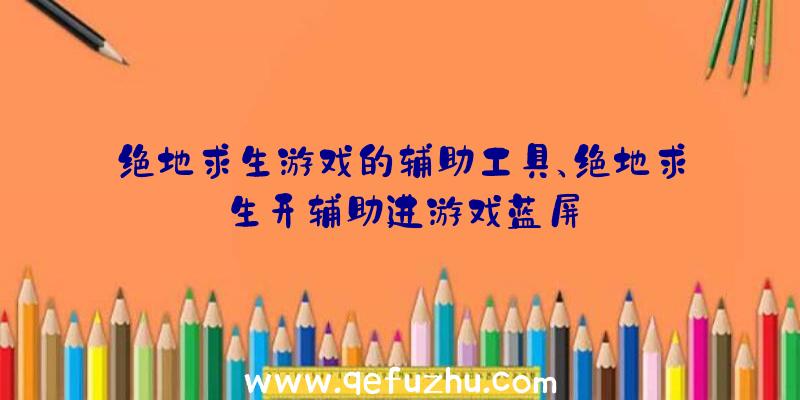 绝地求生游戏的辅助工具、绝地求生开辅助进游戏蓝屏